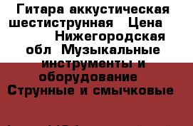 Гитара аккустическая шестиструнная › Цена ­ 2 000 - Нижегородская обл. Музыкальные инструменты и оборудование » Струнные и смычковые   
